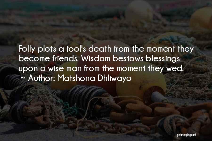 Matshona Dhliwayo Quotes: Folly Plots A Fool's Death From The Moment They Become Friends. Wisdom Bestows Blessings Upon A Wise Man From The