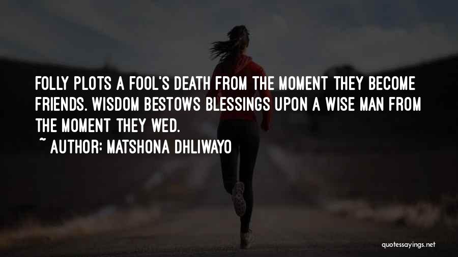 Matshona Dhliwayo Quotes: Folly Plots A Fool's Death From The Moment They Become Friends. Wisdom Bestows Blessings Upon A Wise Man From The