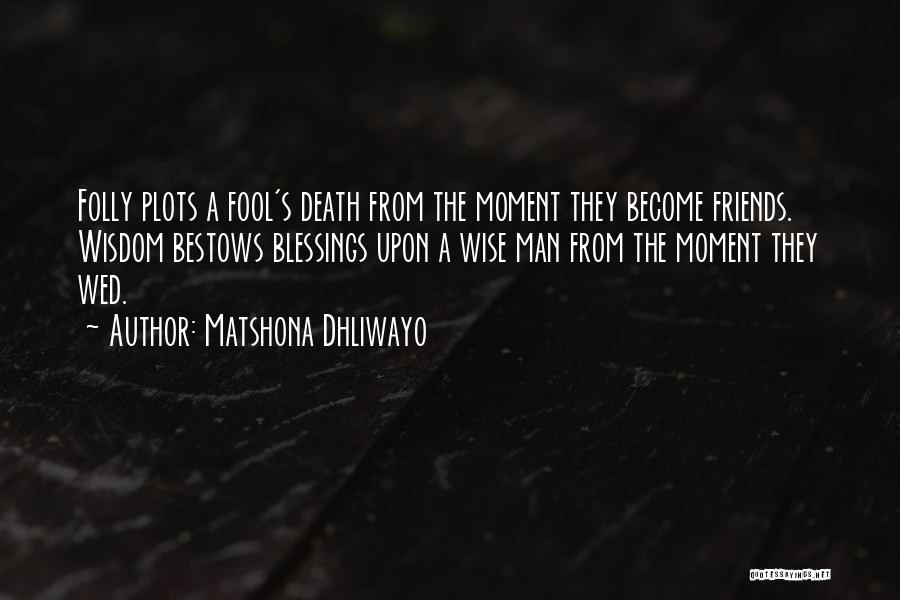 Matshona Dhliwayo Quotes: Folly Plots A Fool's Death From The Moment They Become Friends. Wisdom Bestows Blessings Upon A Wise Man From The