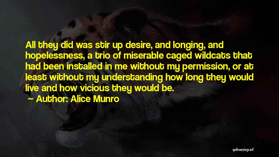 Alice Munro Quotes: All They Did Was Stir Up Desire, And Longing, And Hopelessness, A Trio Of Miserable Caged Wildcats That Had Been