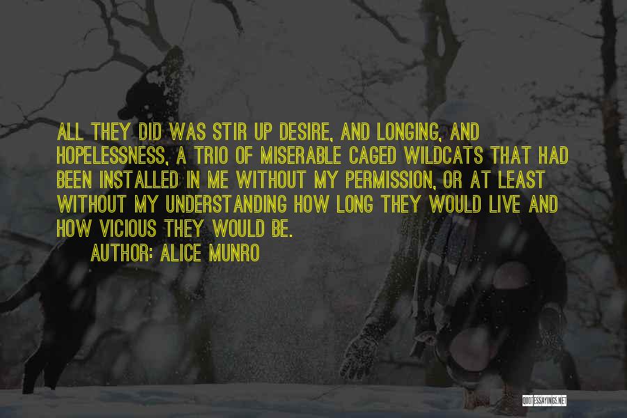 Alice Munro Quotes: All They Did Was Stir Up Desire, And Longing, And Hopelessness, A Trio Of Miserable Caged Wildcats That Had Been