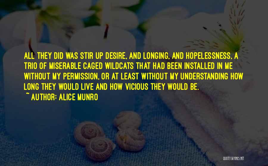 Alice Munro Quotes: All They Did Was Stir Up Desire, And Longing, And Hopelessness, A Trio Of Miserable Caged Wildcats That Had Been