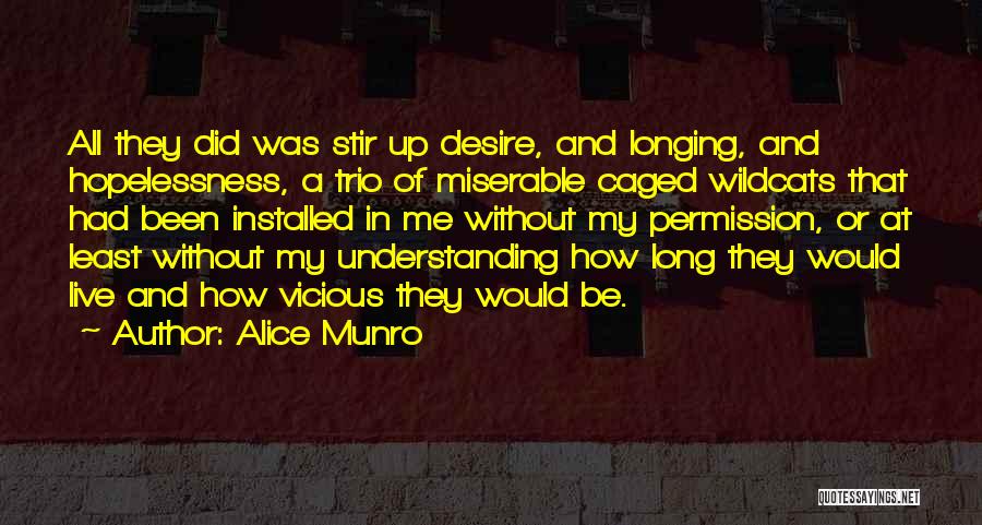 Alice Munro Quotes: All They Did Was Stir Up Desire, And Longing, And Hopelessness, A Trio Of Miserable Caged Wildcats That Had Been