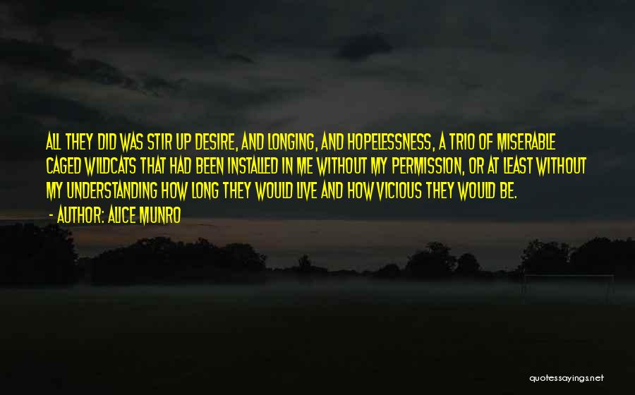 Alice Munro Quotes: All They Did Was Stir Up Desire, And Longing, And Hopelessness, A Trio Of Miserable Caged Wildcats That Had Been