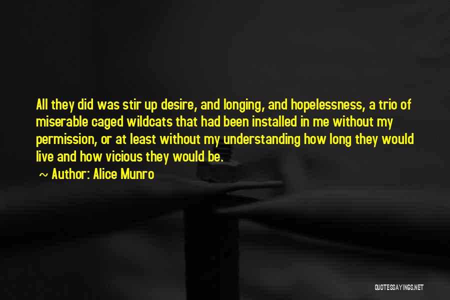 Alice Munro Quotes: All They Did Was Stir Up Desire, And Longing, And Hopelessness, A Trio Of Miserable Caged Wildcats That Had Been