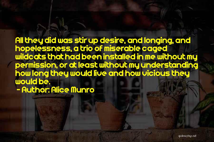 Alice Munro Quotes: All They Did Was Stir Up Desire, And Longing, And Hopelessness, A Trio Of Miserable Caged Wildcats That Had Been