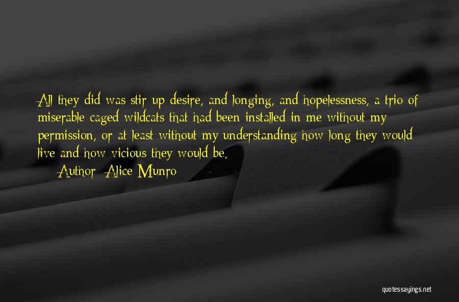 Alice Munro Quotes: All They Did Was Stir Up Desire, And Longing, And Hopelessness, A Trio Of Miserable Caged Wildcats That Had Been