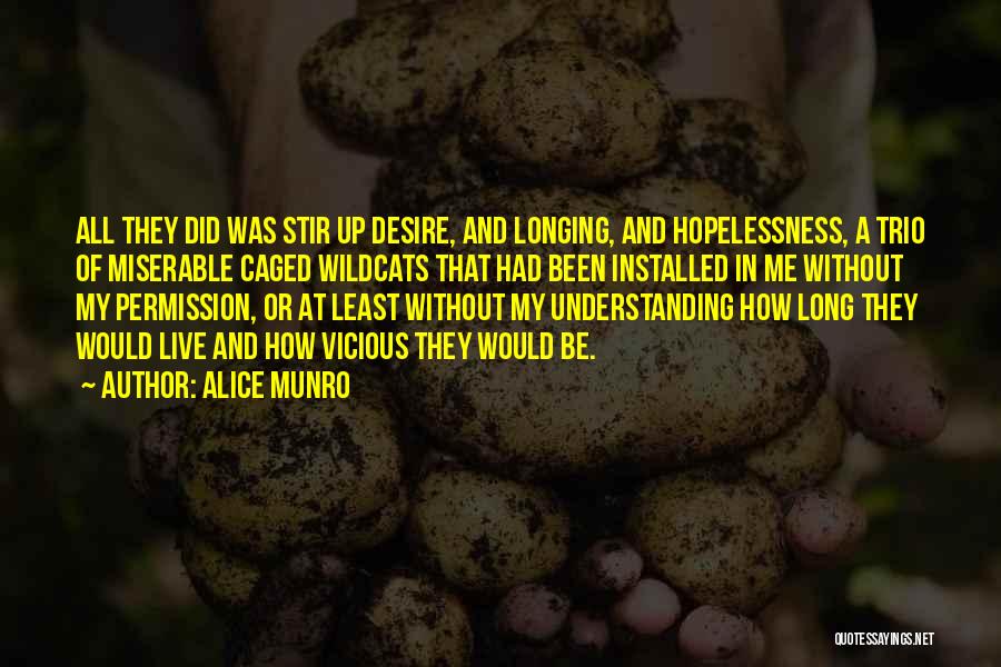 Alice Munro Quotes: All They Did Was Stir Up Desire, And Longing, And Hopelessness, A Trio Of Miserable Caged Wildcats That Had Been