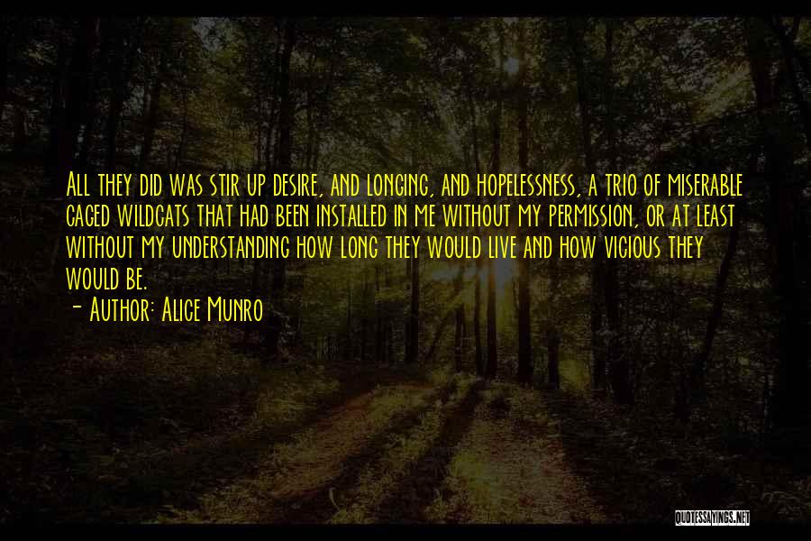 Alice Munro Quotes: All They Did Was Stir Up Desire, And Longing, And Hopelessness, A Trio Of Miserable Caged Wildcats That Had Been