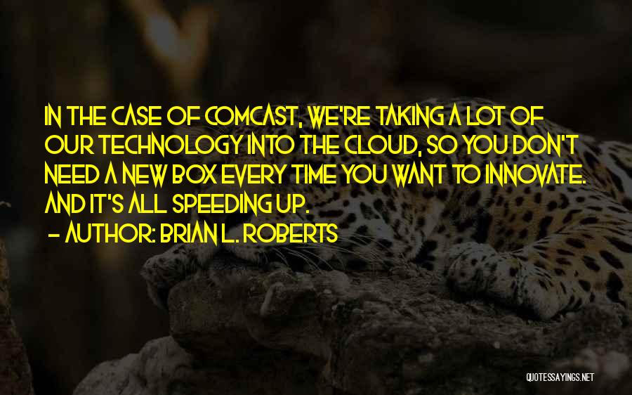 Brian L. Roberts Quotes: In The Case Of Comcast, We're Taking A Lot Of Our Technology Into The Cloud, So You Don't Need A