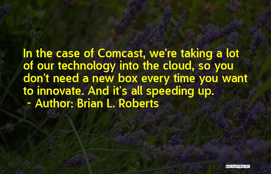 Brian L. Roberts Quotes: In The Case Of Comcast, We're Taking A Lot Of Our Technology Into The Cloud, So You Don't Need A