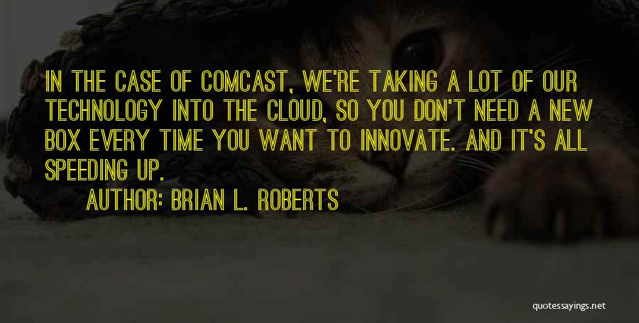 Brian L. Roberts Quotes: In The Case Of Comcast, We're Taking A Lot Of Our Technology Into The Cloud, So You Don't Need A