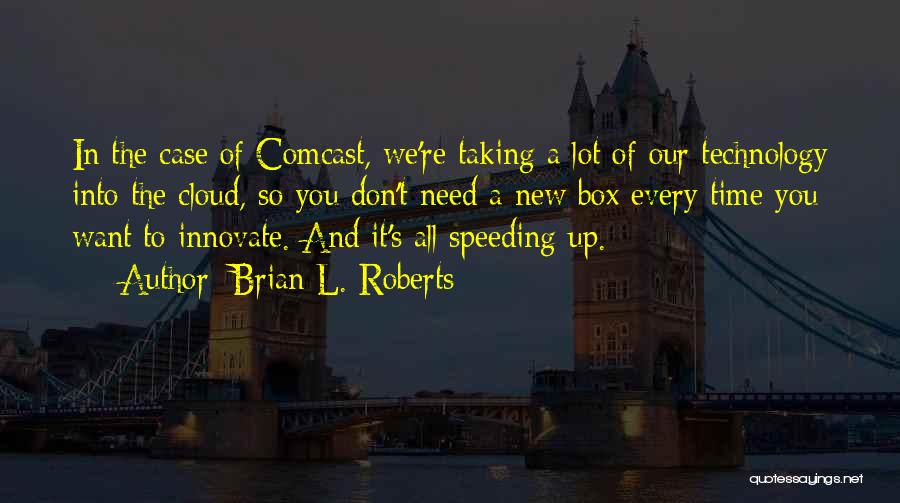 Brian L. Roberts Quotes: In The Case Of Comcast, We're Taking A Lot Of Our Technology Into The Cloud, So You Don't Need A