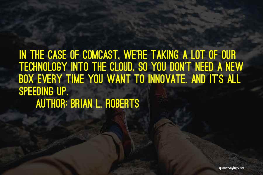 Brian L. Roberts Quotes: In The Case Of Comcast, We're Taking A Lot Of Our Technology Into The Cloud, So You Don't Need A