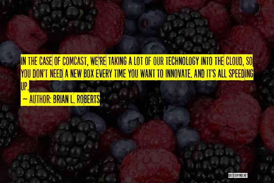 Brian L. Roberts Quotes: In The Case Of Comcast, We're Taking A Lot Of Our Technology Into The Cloud, So You Don't Need A