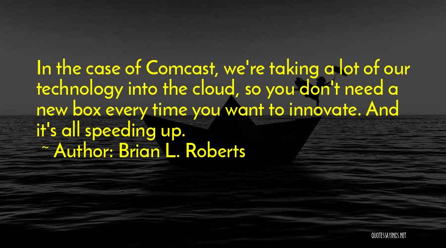 Brian L. Roberts Quotes: In The Case Of Comcast, We're Taking A Lot Of Our Technology Into The Cloud, So You Don't Need A