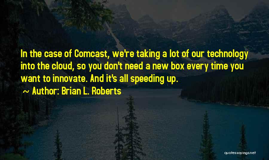 Brian L. Roberts Quotes: In The Case Of Comcast, We're Taking A Lot Of Our Technology Into The Cloud, So You Don't Need A