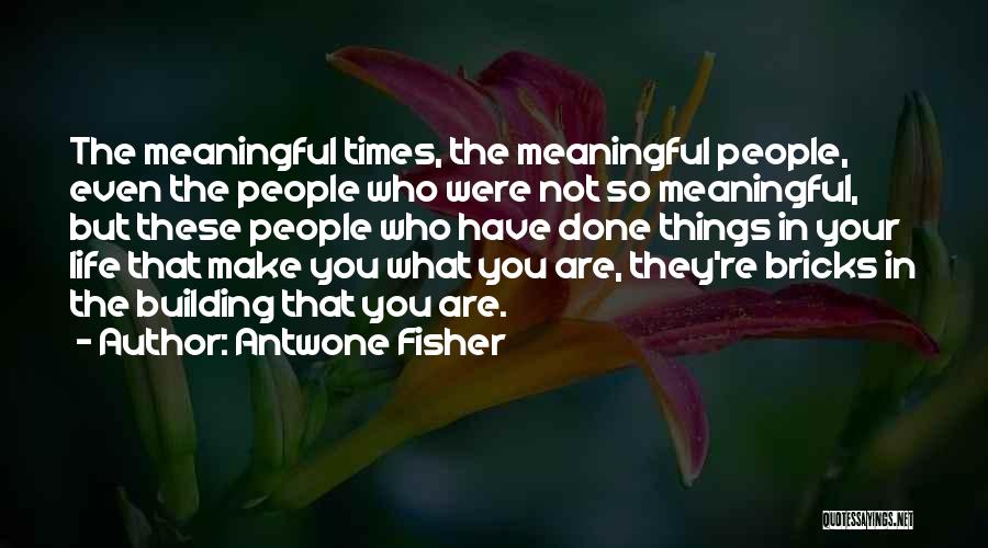 Antwone Fisher Quotes: The Meaningful Times, The Meaningful People, Even The People Who Were Not So Meaningful, But These People Who Have Done