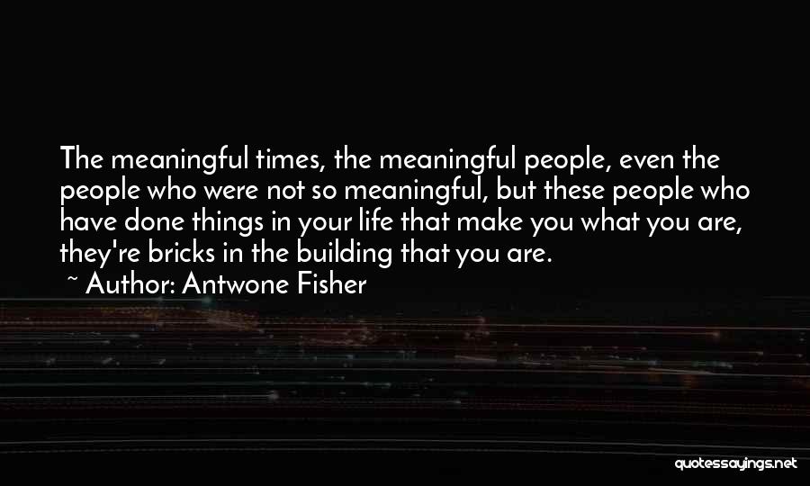 Antwone Fisher Quotes: The Meaningful Times, The Meaningful People, Even The People Who Were Not So Meaningful, But These People Who Have Done