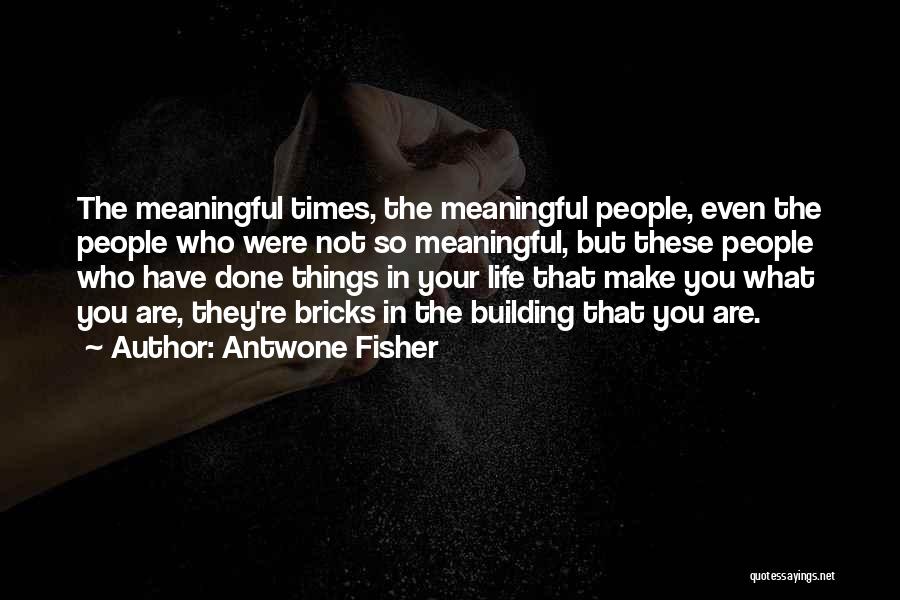 Antwone Fisher Quotes: The Meaningful Times, The Meaningful People, Even The People Who Were Not So Meaningful, But These People Who Have Done