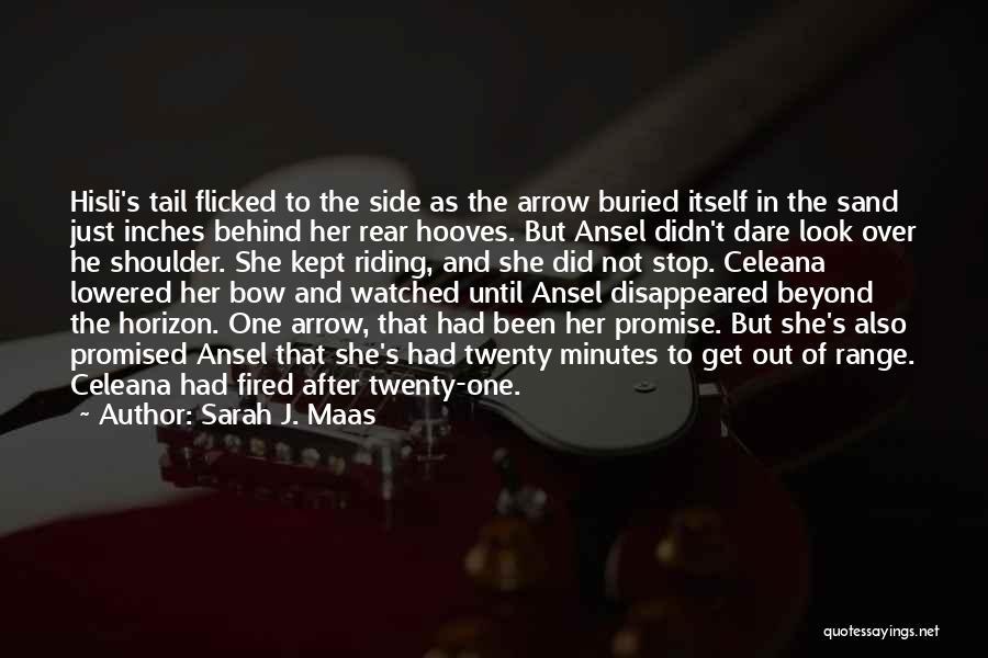 Sarah J. Maas Quotes: Hisli's Tail Flicked To The Side As The Arrow Buried Itself In The Sand Just Inches Behind Her Rear Hooves.