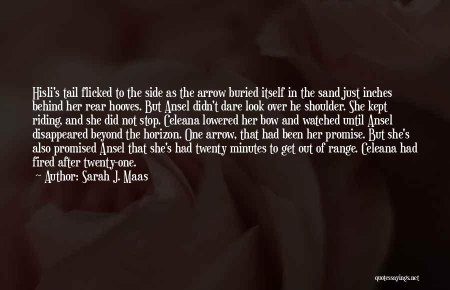 Sarah J. Maas Quotes: Hisli's Tail Flicked To The Side As The Arrow Buried Itself In The Sand Just Inches Behind Her Rear Hooves.