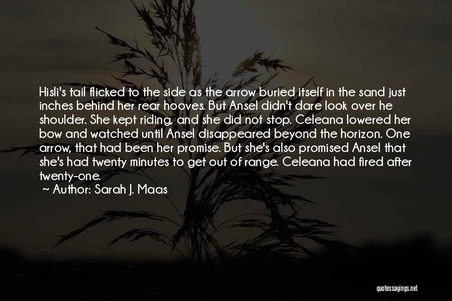Sarah J. Maas Quotes: Hisli's Tail Flicked To The Side As The Arrow Buried Itself In The Sand Just Inches Behind Her Rear Hooves.