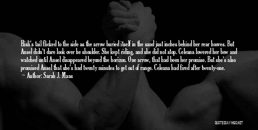 Sarah J. Maas Quotes: Hisli's Tail Flicked To The Side As The Arrow Buried Itself In The Sand Just Inches Behind Her Rear Hooves.