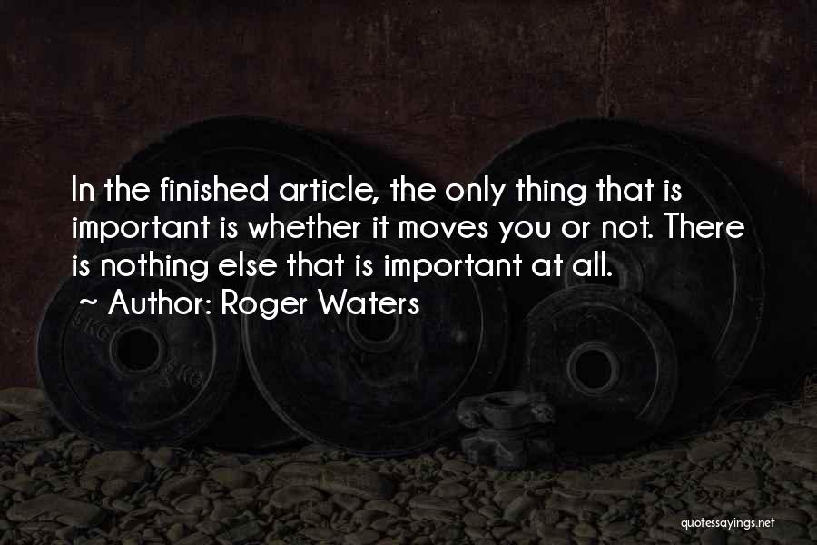 Roger Waters Quotes: In The Finished Article, The Only Thing That Is Important Is Whether It Moves You Or Not. There Is Nothing