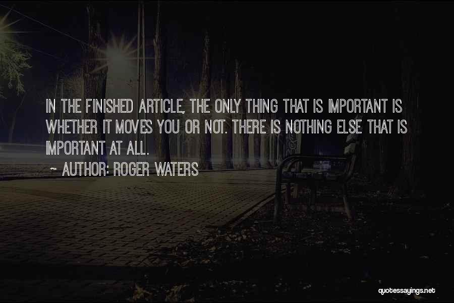 Roger Waters Quotes: In The Finished Article, The Only Thing That Is Important Is Whether It Moves You Or Not. There Is Nothing