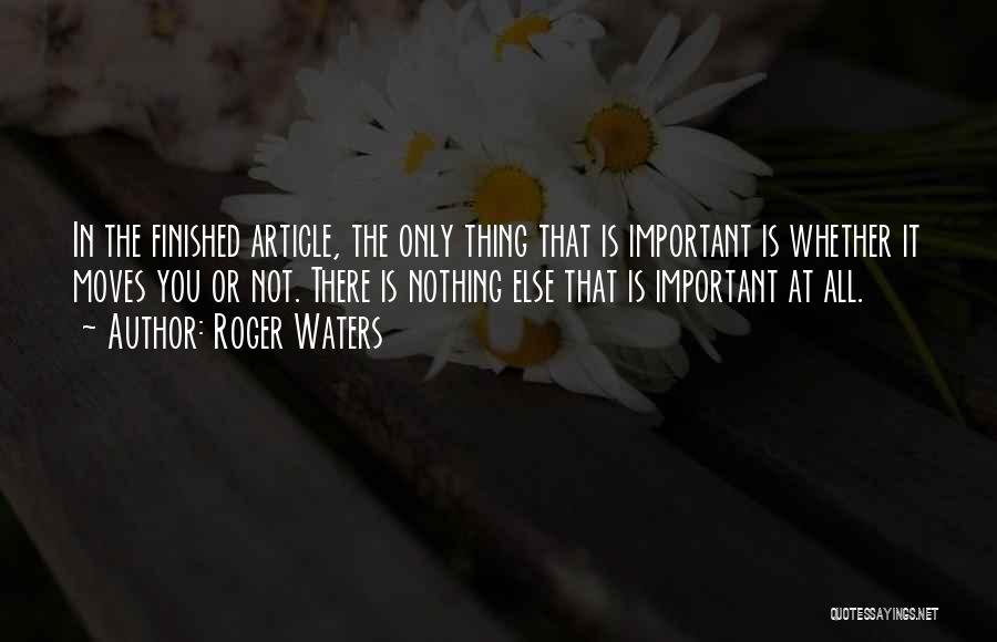 Roger Waters Quotes: In The Finished Article, The Only Thing That Is Important Is Whether It Moves You Or Not. There Is Nothing