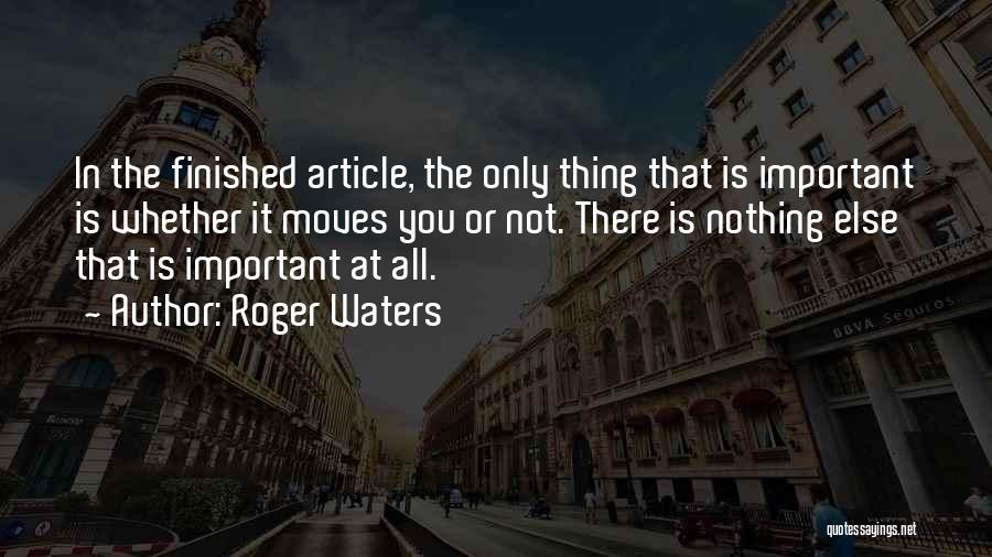 Roger Waters Quotes: In The Finished Article, The Only Thing That Is Important Is Whether It Moves You Or Not. There Is Nothing
