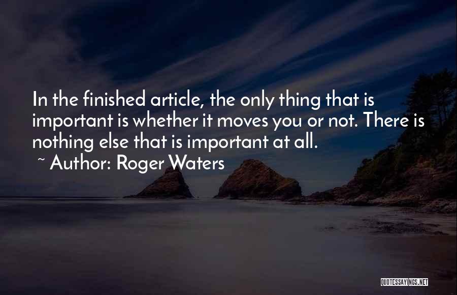 Roger Waters Quotes: In The Finished Article, The Only Thing That Is Important Is Whether It Moves You Or Not. There Is Nothing