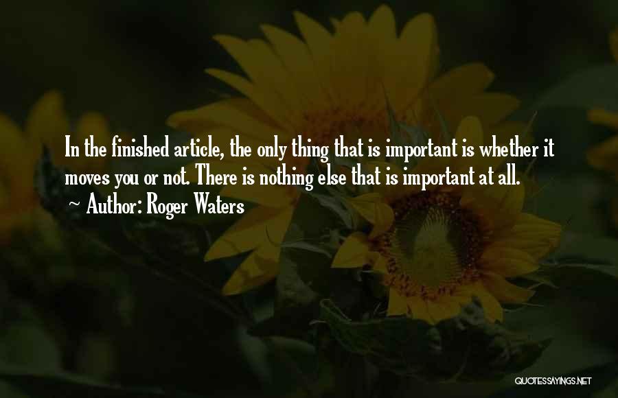 Roger Waters Quotes: In The Finished Article, The Only Thing That Is Important Is Whether It Moves You Or Not. There Is Nothing
