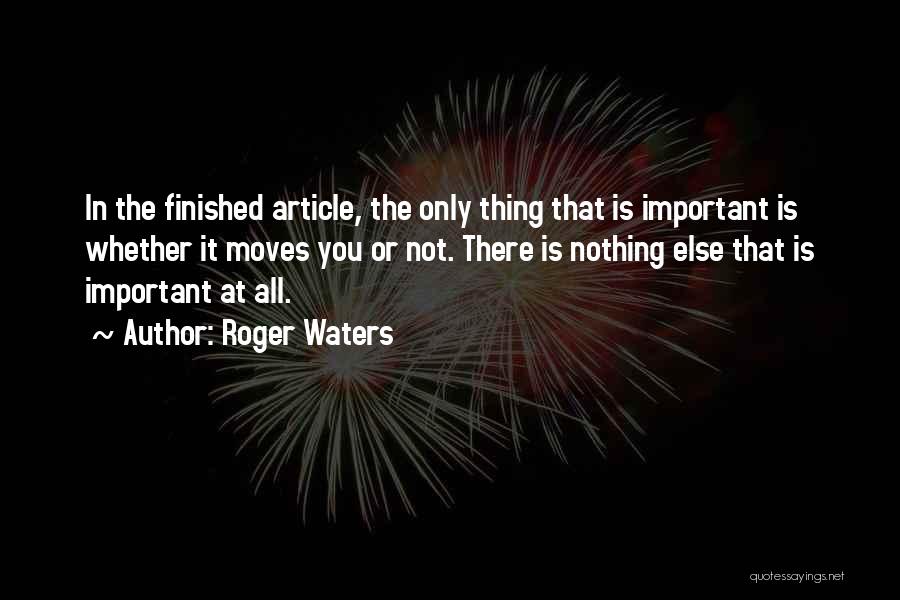 Roger Waters Quotes: In The Finished Article, The Only Thing That Is Important Is Whether It Moves You Or Not. There Is Nothing