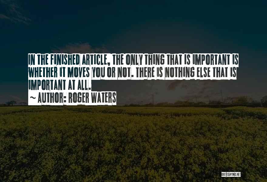 Roger Waters Quotes: In The Finished Article, The Only Thing That Is Important Is Whether It Moves You Or Not. There Is Nothing