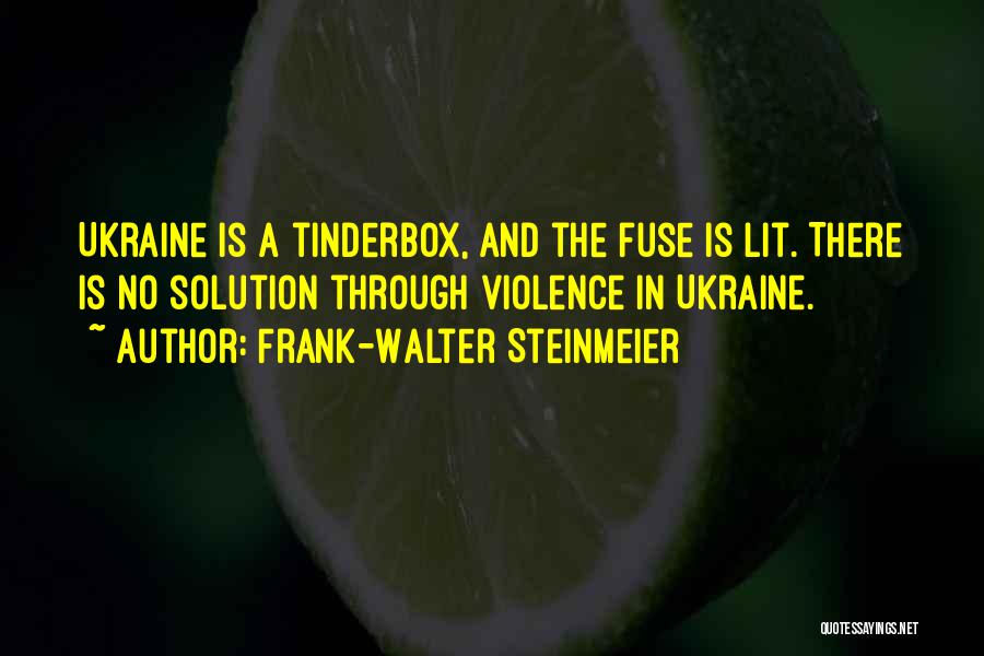 Frank-Walter Steinmeier Quotes: Ukraine Is A Tinderbox, And The Fuse Is Lit. There Is No Solution Through Violence In Ukraine.