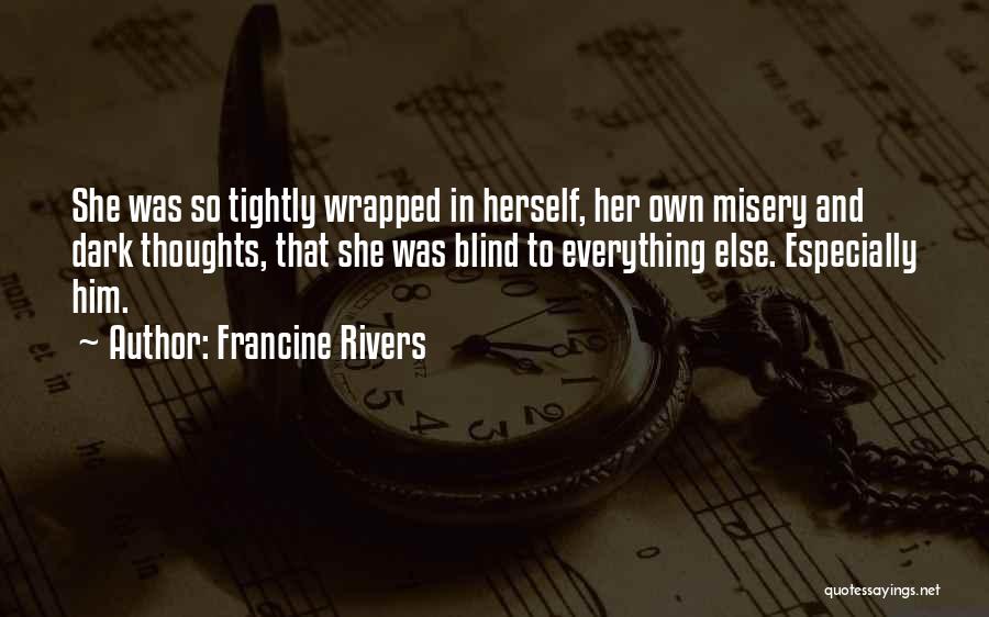 Francine Rivers Quotes: She Was So Tightly Wrapped In Herself, Her Own Misery And Dark Thoughts, That She Was Blind To Everything Else.