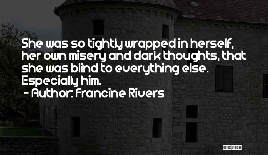 Francine Rivers Quotes: She Was So Tightly Wrapped In Herself, Her Own Misery And Dark Thoughts, That She Was Blind To Everything Else.