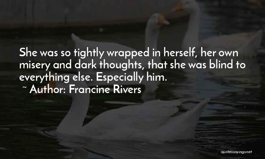 Francine Rivers Quotes: She Was So Tightly Wrapped In Herself, Her Own Misery And Dark Thoughts, That She Was Blind To Everything Else.