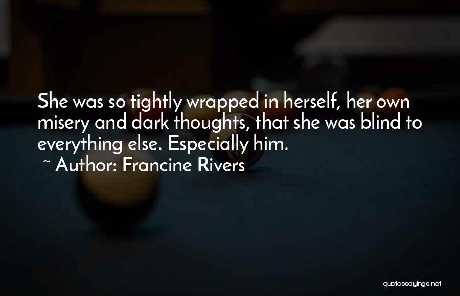 Francine Rivers Quotes: She Was So Tightly Wrapped In Herself, Her Own Misery And Dark Thoughts, That She Was Blind To Everything Else.