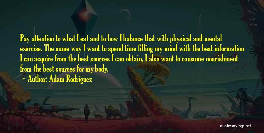 Adam Rodriguez Quotes: Pay Attention To What I Eat And To How I Balance That With Physical And Mental Exercise. The Same Way