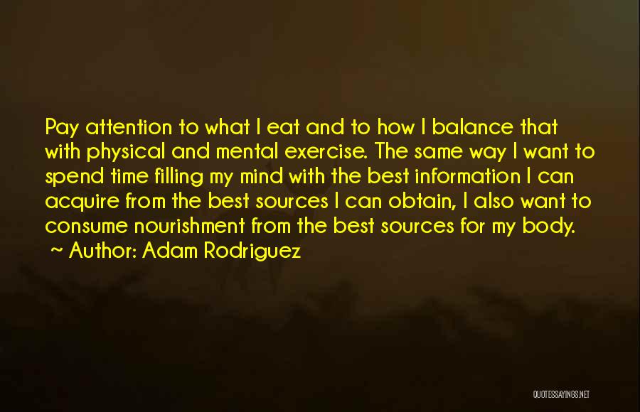 Adam Rodriguez Quotes: Pay Attention To What I Eat And To How I Balance That With Physical And Mental Exercise. The Same Way