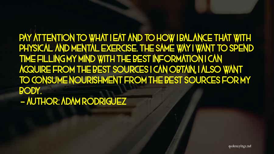 Adam Rodriguez Quotes: Pay Attention To What I Eat And To How I Balance That With Physical And Mental Exercise. The Same Way