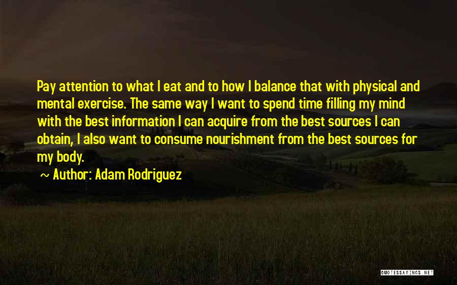 Adam Rodriguez Quotes: Pay Attention To What I Eat And To How I Balance That With Physical And Mental Exercise. The Same Way