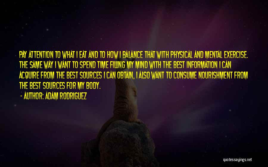 Adam Rodriguez Quotes: Pay Attention To What I Eat And To How I Balance That With Physical And Mental Exercise. The Same Way