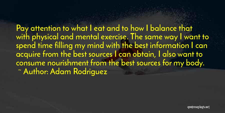 Adam Rodriguez Quotes: Pay Attention To What I Eat And To How I Balance That With Physical And Mental Exercise. The Same Way