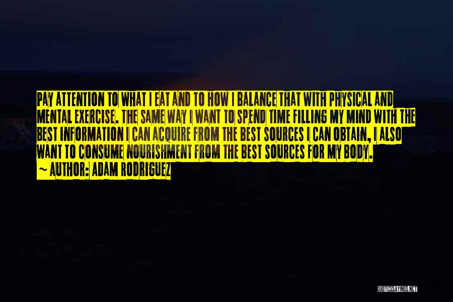 Adam Rodriguez Quotes: Pay Attention To What I Eat And To How I Balance That With Physical And Mental Exercise. The Same Way