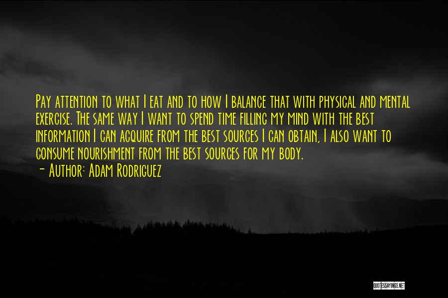 Adam Rodriguez Quotes: Pay Attention To What I Eat And To How I Balance That With Physical And Mental Exercise. The Same Way