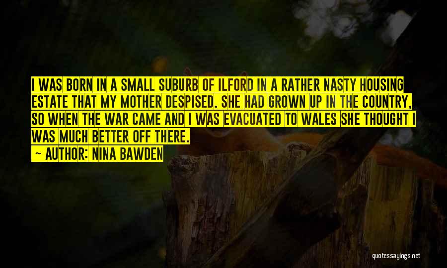 Nina Bawden Quotes: I Was Born In A Small Suburb Of Ilford In A Rather Nasty Housing Estate That My Mother Despised. She